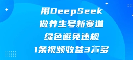用DeepSeek做养生号新赛道，绿色避免违规，1条视频收益3W多-轻创终点站
